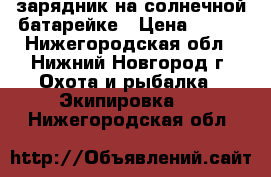 зарядник на солнечной батарейке › Цена ­ 990 - Нижегородская обл., Нижний Новгород г. Охота и рыбалка » Экипировка   . Нижегородская обл.